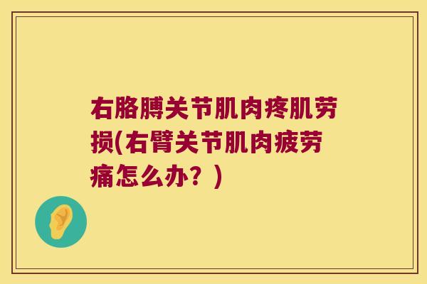 右胳膊关节肌肉疼肌劳损(右臂关节肌肉疲劳痛怎么办？)