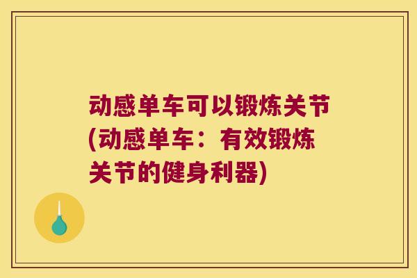 动感单车可以锻炼关节(动感单车:有效锻炼关节的健身利器) 动感单车可以锻炼关节(动感单车:有效锻炼关节的健身利器)