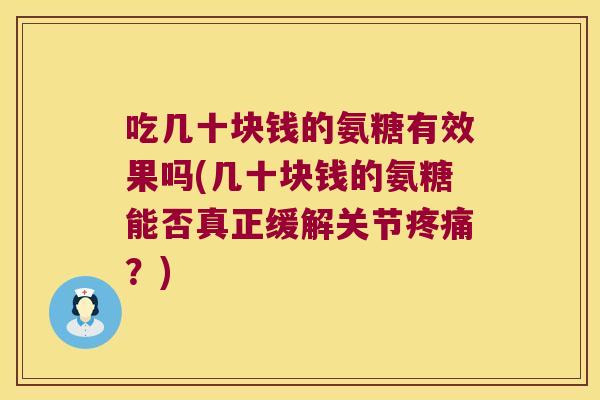 吃几十块钱的氨糖有效果吗(几十块钱的氨糖能否真正缓解关节？)