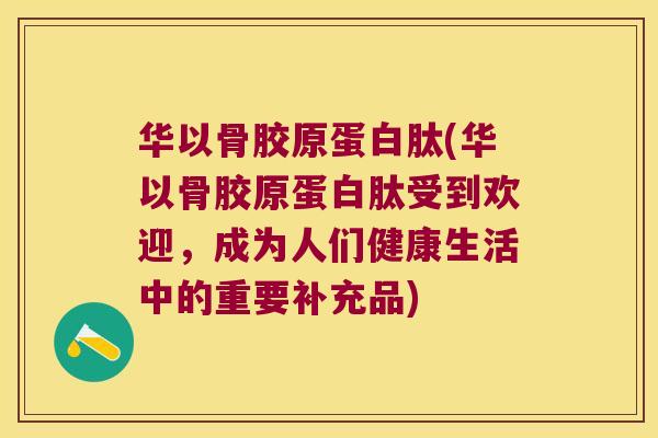 华以骨胶原蛋白肽(华以骨胶原蛋白肽受到欢迎，成为人们健康生活中的重要补充品)