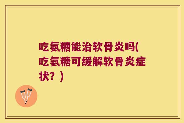 吃氨糖能软骨炎吗(吃氨糖可缓解软骨状？)
