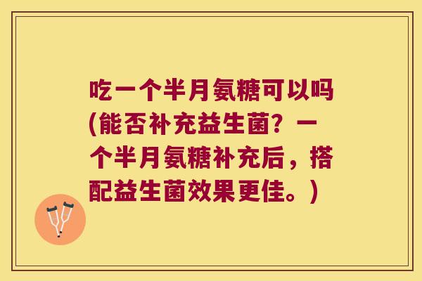 吃一个半月氨糖可以吗(能否补充益生菌？一个半月氨糖补充后，搭配益生菌效果更佳。)