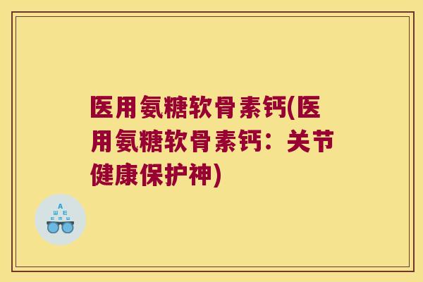 医用氨糖软骨素钙(医用氨糖软骨素钙：关节健康保护神)