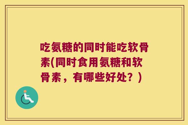 吃氨糖的同时能吃软骨素(同时食用氨糖和软骨素,有哪些好处?) 吃氨糖的同时能吃软骨素(同时食用氨糖和软骨素,有哪些好处?)
