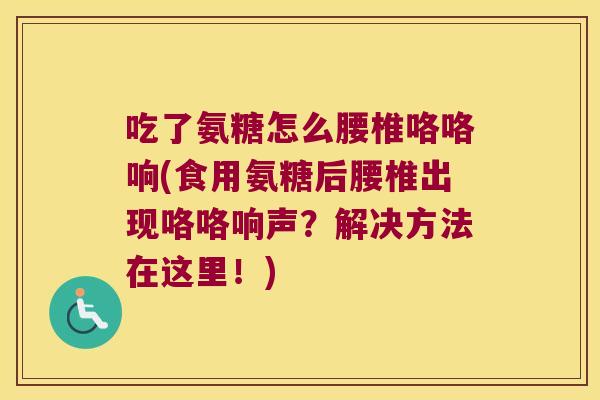 吃了氨糖怎么腰椎咯咯响(食用氨糖后腰椎出现咯咯响声？解决方法在这里！)