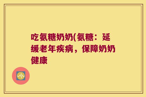吃氨糖奶奶(氨糖:延缓老年,保障奶奶健康 吃氨糖奶奶(氨糖:延缓老年,保障奶奶健康