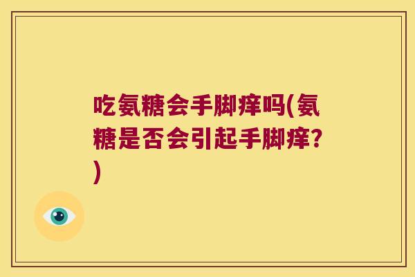 吃氨糖会手脚痒吗(氨糖是否会引起手脚痒?) 吃氨糖会手脚痒吗(氨糖是否会引起手脚痒?)