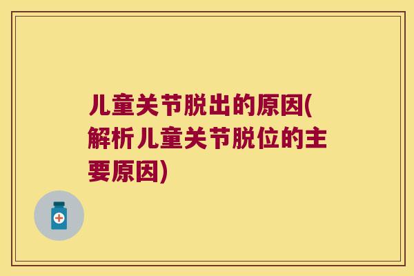 儿童关节脱出的原因(解析儿童关节脱位的主要原因)