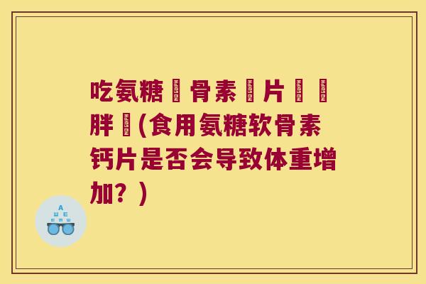吃氨糖軟骨素鈣片會長胖嗎(食用氨糖软骨素钙片是否会导致体重增加?) 吃氨糖軟骨素鈣片會長胖嗎(食用氨糖软骨素钙片是否会导致体重增加?)
