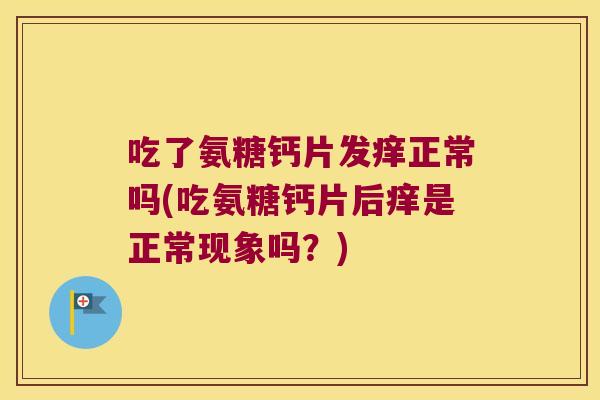 吃了氨糖钙片发痒正常吗(吃氨糖钙片后痒是正常现象吗?) 吃了氨糖钙片发痒正常吗(吃氨糖钙片后痒是正常现象吗?)