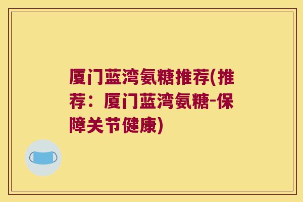 厦门蓝湾氨糖推荐(推荐：厦门蓝湾氨糖-保障关节健康)