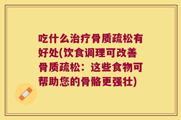 吃什么有好处(饮食调理可改善:这些食物可帮助您的骨骼更强壮) 吃什么有好处(饮食调理可改善:这些食物可帮助您的骨骼更强壮)