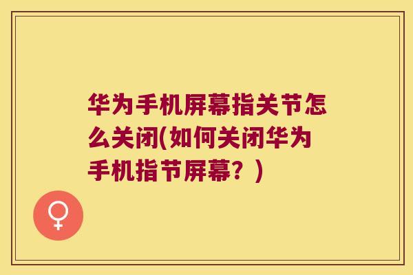 华为手机屏幕指关节怎么关闭(如何关闭华为手机指节屏幕?) 华为手机屏幕指关节怎么关闭(如何关闭华为手机指节屏幕?)