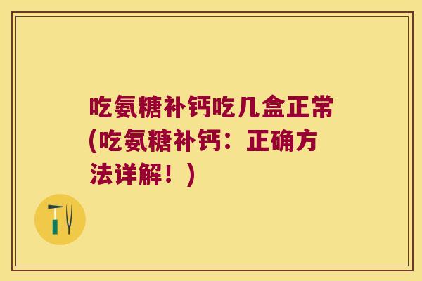 吃氨糖补钙吃几盒正常(吃氨糖补钙：正确方法详解！)
