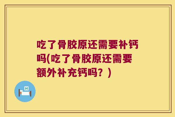 吃了骨胶原还需要补钙吗(吃了骨胶原还需要额外补充钙吗？)