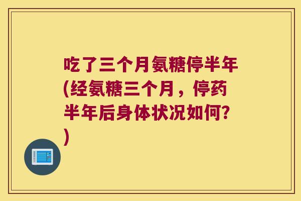 吃了三个月氨糖停半年(经氨糖三个月，停药半年后身体状况如何？)
