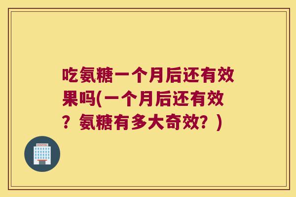 吃氨糖一个月后还有效果吗(一个月后还有效？氨糖有多大奇效？)