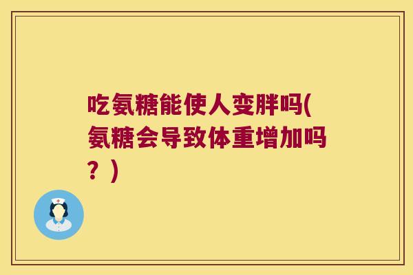吃氨糖能使人变胖吗(氨糖会导致体重增加吗？)