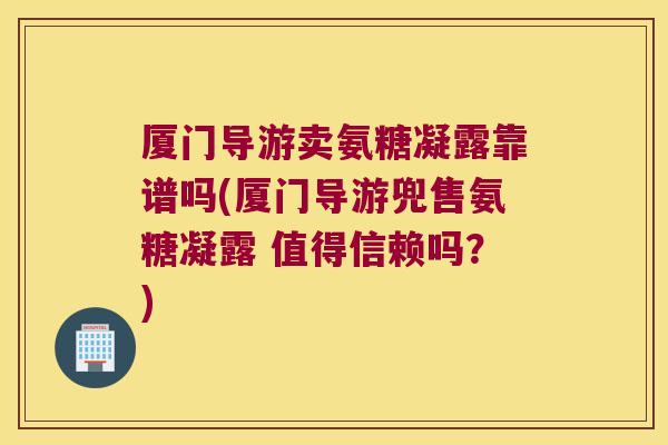 厦门导游卖氨糖凝露靠谱吗(厦门导游兜售氨糖凝露 值得信赖吗？)