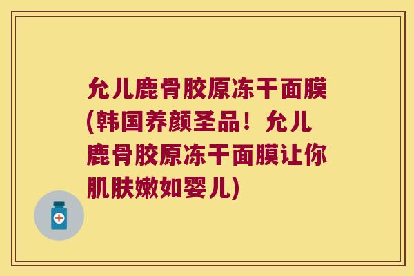 允儿鹿骨胶原冻干面膜(韩国养颜圣品！允儿鹿骨胶原冻干面膜让你嫩如婴儿)