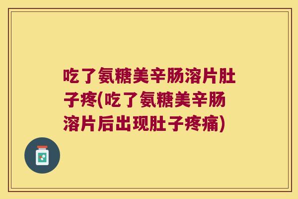吃了氨糖美辛肠溶片肚子疼(吃了氨糖美辛肠溶片后出现肚子)