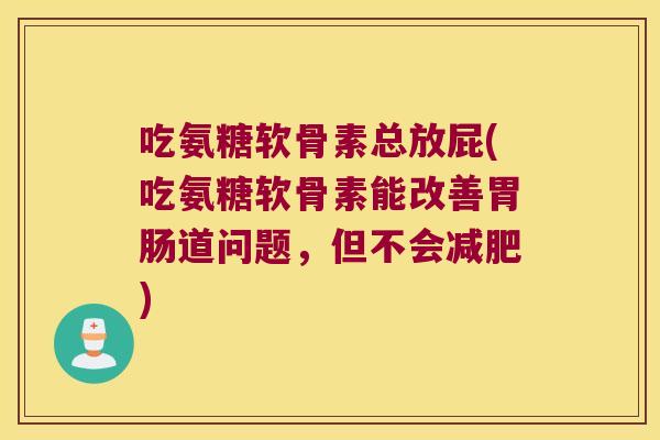 吃氨糖软骨素总放屁(吃氨糖软骨素能改善道问题,但不会) 吃氨糖软骨素总放屁(吃氨糖软骨素能改善道问题,但不会)