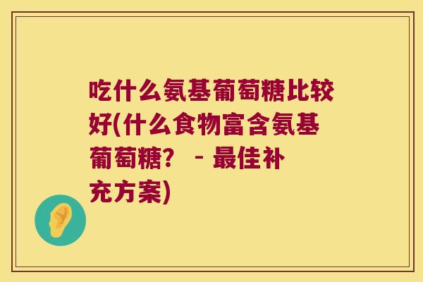 吃什么氨基葡萄糖比较好(什么食物富含氨基葡萄糖？ - 佳补充方案)