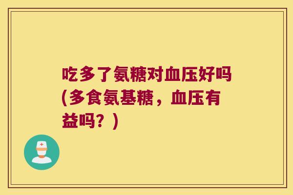 吃多了氨糖对好吗(多食氨基糖,有益吗?) 吃多了氨糖对好吗(多食氨基糖,有益吗?)