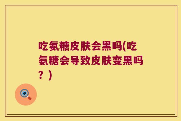 吃氨糖会黑吗(吃氨糖会导致变黑吗？)