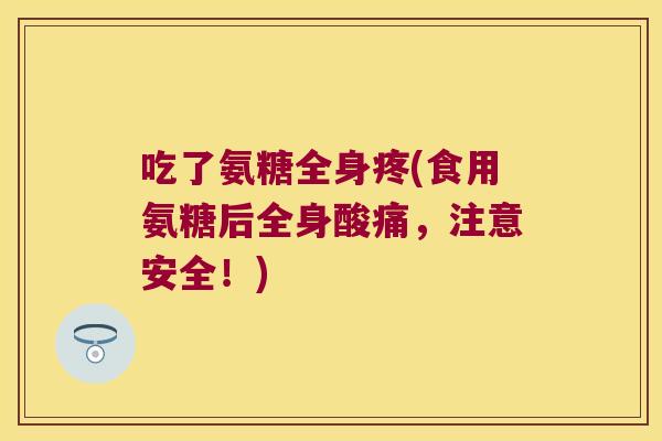 吃了氨糖全身疼(食用氨糖后全身酸痛，注意安全！)