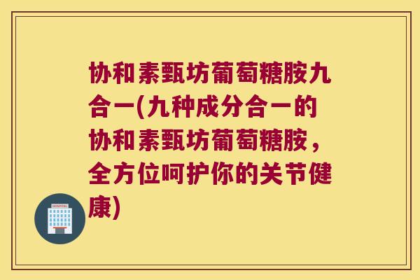 协和素甄坊葡萄糖胺九合一(九种成分合一的协和素甄坊葡萄糖胺,全方位呵护你的关节健康) 协和素甄坊葡萄糖胺九合一(九种成分合一的协和素甄坊葡萄糖胺,全方位呵护你的关节健康)