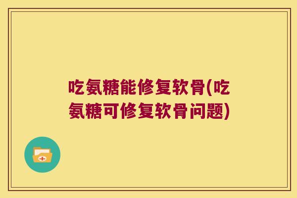 吃氨糖能修复软骨(吃氨糖可修复软骨问题)