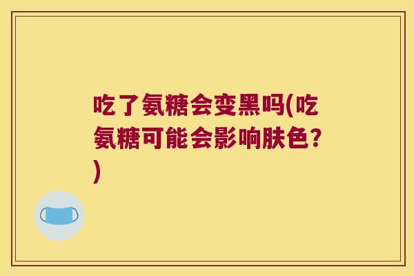 吃了氨糖会变黑吗(吃氨糖可能会影响肤色?) 吃了氨糖会变黑吗(吃氨糖可能会影响肤色?)