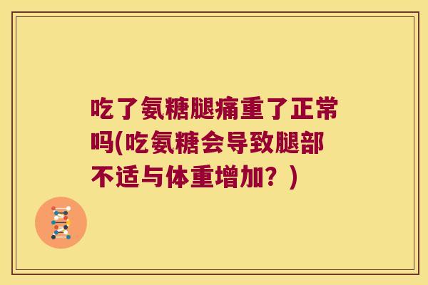 吃了氨糖腿痛重了正常吗(吃氨糖会导致腿部不适与体重增加？)