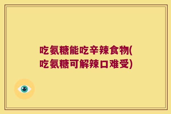 吃氨糖能吃辛辣食物(吃氨糖可解辣口难受) 吃氨糖能吃辛辣食物(吃氨糖可解辣口难受)