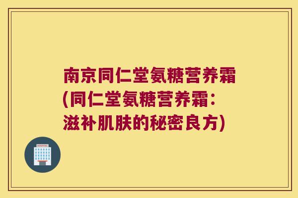 南京同仁堂氨糖营养霜(同仁堂氨糖营养霜:滋补的秘密良方) 南京同仁堂氨糖营养霜(同仁堂氨糖营养霜:滋补的秘密良方)