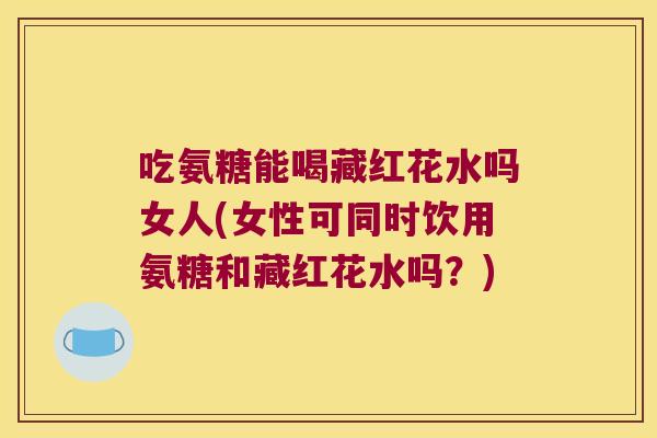 吃氨糖能喝藏红花水吗女人(女性可同时饮用氨糖和藏红花水吗?) 吃氨糖能喝藏红花水吗女人(女性可同时饮用氨糖和藏红花水吗?)