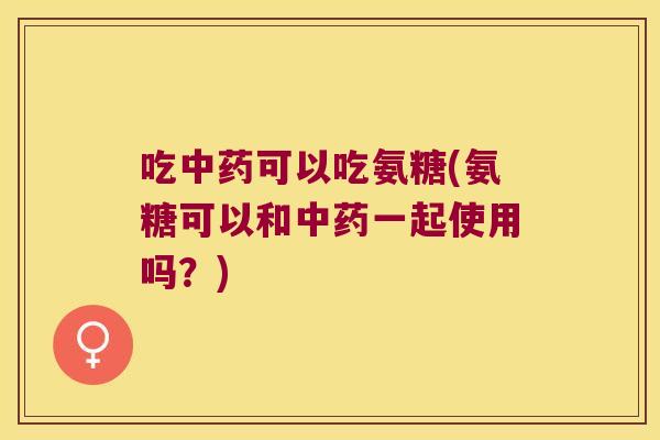吃可以吃氨糖(氨糖可以和一起使用吗？)