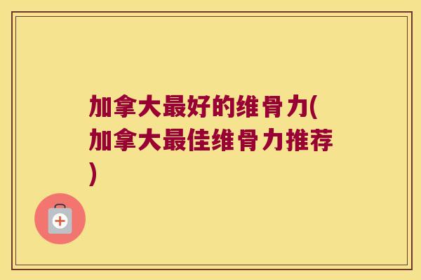 加拿大好的维骨力(加拿大佳维骨力推荐) 加拿大好的维骨力(加拿大佳维骨力推荐)