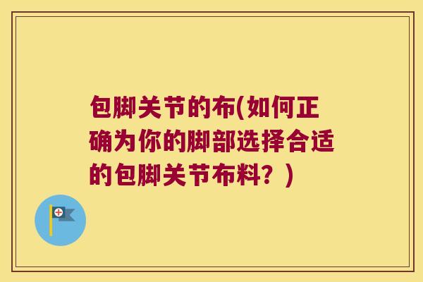 包脚关节的布(如何正确为你的脚部选择合适的包脚关节布料?) 包脚关节的布(如何正确为你的脚部选择合适的包脚关节布料?)