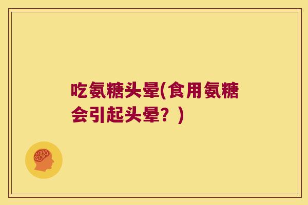 吃氨糖头晕(食用氨糖会引起头晕？)