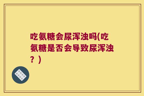 吃氨糖会尿浑浊吗(吃氨糖是否会导致尿浑浊?) 吃氨糖会尿浑浊吗(吃氨糖是否会导致尿浑浊?)