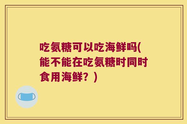 吃氨糖可以吃海鲜吗(能不能在吃氨糖时同时食用海鲜?) 吃氨糖可以吃海鲜吗(能不能在吃氨糖时同时食用海鲜?)