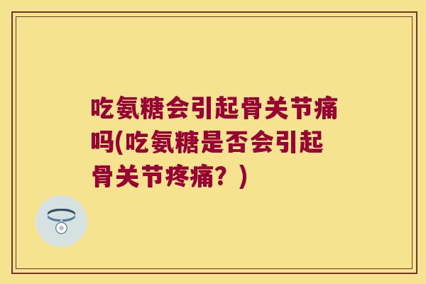 吃氨糖会引起骨关节痛吗(吃氨糖是否会引起骨关节？)