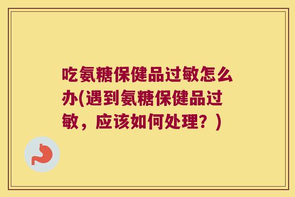 吃氨糖保健品怎么办(遇到氨糖保健品，应该如何处理？)