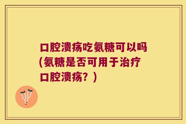 口腔溃疡吃氨糖可以吗(氨糖是否可用于口腔溃疡?) 口腔溃疡吃氨糖可以吗(氨糖是否可用于口腔溃疡?)