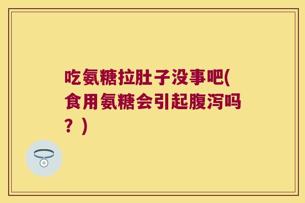 吃氨糖拉肚子没事吧(食用氨糖会引起吗?) 吃氨糖拉肚子没事吧(食用氨糖会引起吗?)