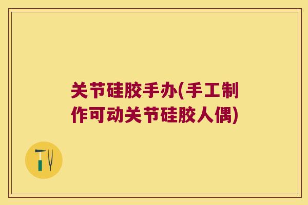 关节硅胶手办(手工制作可动关节硅胶人偶)
