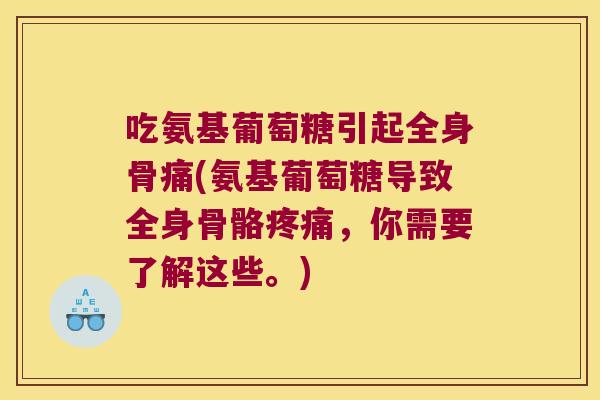 吃氨基葡萄糖引起全身骨痛(氨基葡萄糖导致全身骨骼,你需要了解这些。) 吃氨基葡萄糖引起全身骨痛(氨基葡萄糖导致全身骨骼,你需要了解这些。)