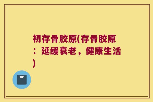 初存骨胶原(存骨胶原：延缓，健康生活)